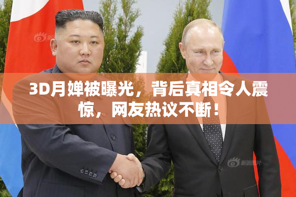 3D月婵被曝光，背后真相令人震惊，网友热议不断！