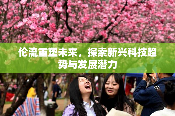 伦流重塑未来，探索新兴科技趋势与发展潜力