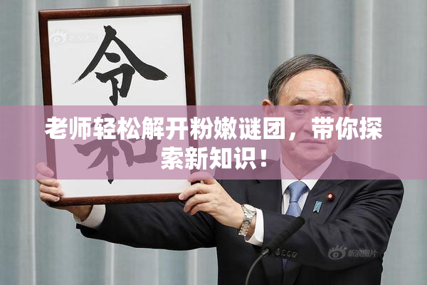 老师轻松解开粉嫩谜团，带你探索新知识！