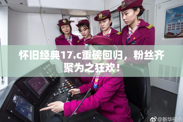 怀旧经典17.c重磅回归，粉丝齐聚为之狂欢！