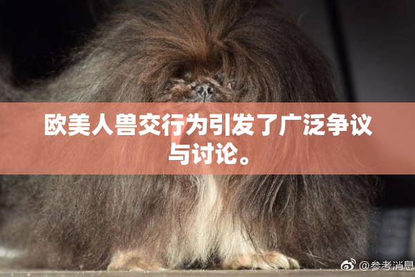 欧美人兽交行为引发了广泛争议与讨论。