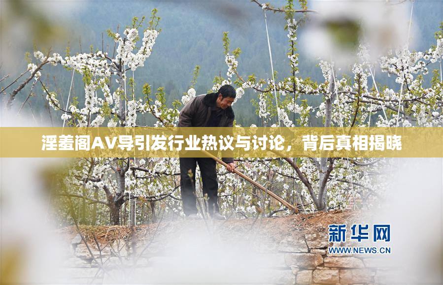 淫羞阁AV导引发行业热议与讨论，背后真相揭晓