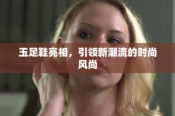 玉足鞋亮相，引领新潮流的时尚风尚