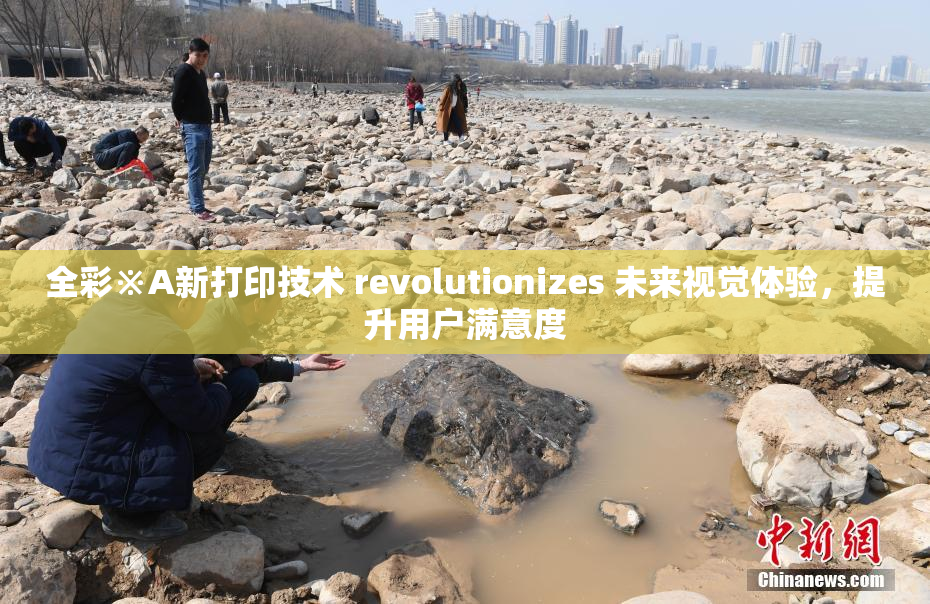 全彩※A新打印技术 revolutionizes 未来视觉体验，提升用户满意度