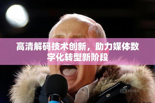 高清解码技术创新，助力媒体数字化转型新阶段