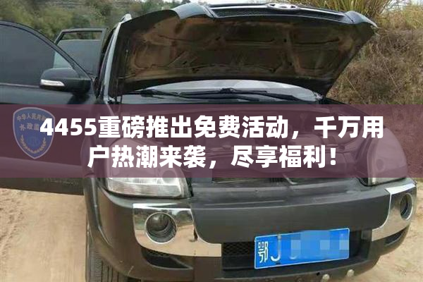 4455重磅推出免费活动，千万用户热潮来袭，尽享福利！
