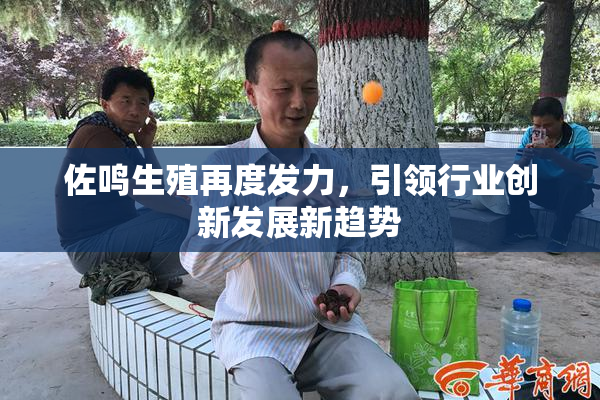 佐鸣生殖再度发力，引领行业创新发展新趋势
