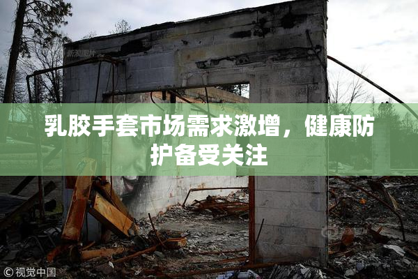 乳胶手套市场需求激增，健康防护备受关注