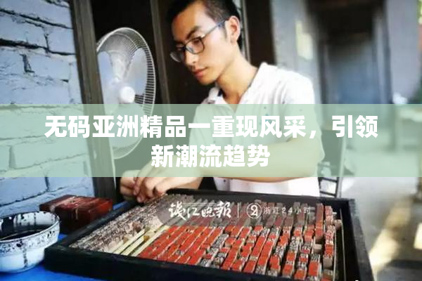 无码亚洲精品一重现风采，引领新潮流趋势