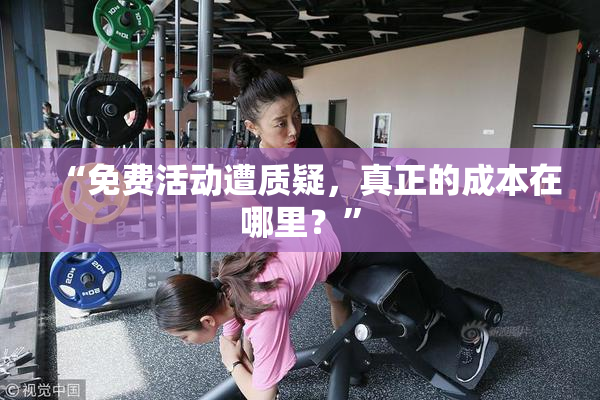 “免费活动遭质疑，真正的成本在哪里？”