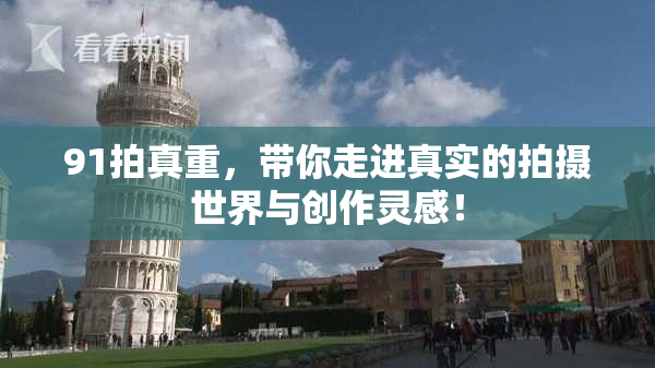 91拍真重，带你走进真实的拍摄世界与创作灵感！