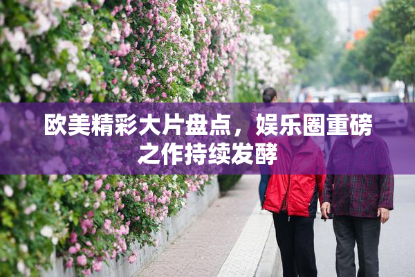 欧美精彩大片盘点，娱乐圈重磅之作持续发酵