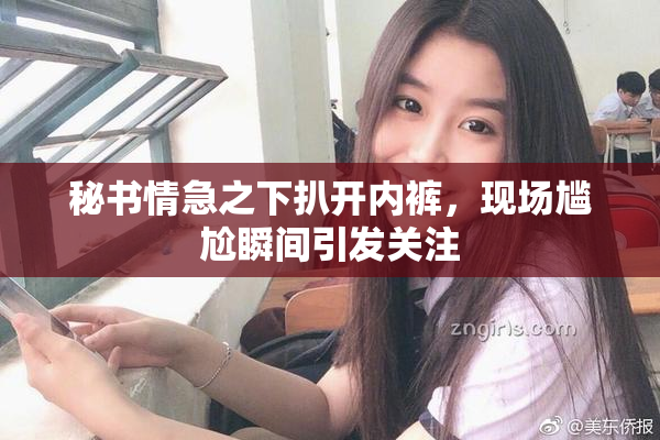秘书情急之下扒开内裤，现场尴尬瞬间引发关注