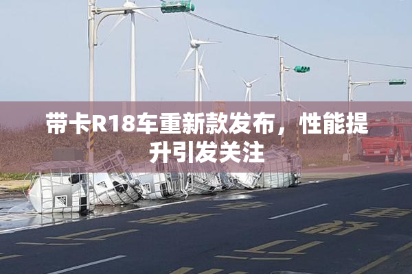 带卡R18车重新款发布，性能提升引发关注