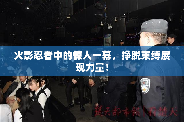 火影忍者中的惊人一幕，挣脱束缚展现力量！