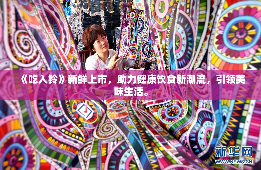 《吃入铃》新鲜上市，助力健康饮食新潮流，引领美味生活。