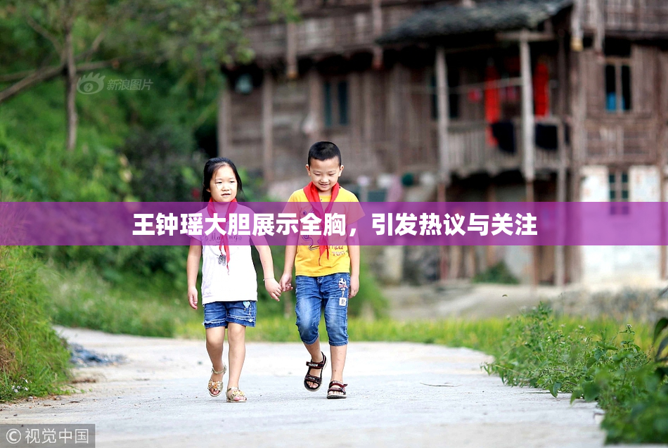 王钟瑶大胆展示全胸，引发热议与关注