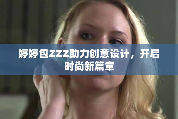 婷婷包ZZZ助力创意设计，开启时尚新篇章
