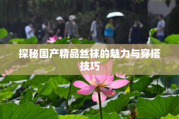 探秘国产精品丝袜的魅力与穿搭技巧