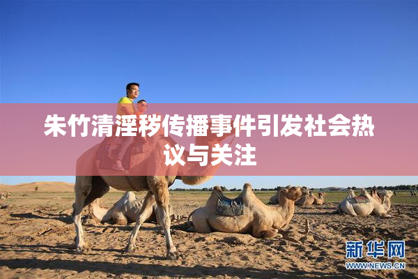 朱竹清淫秽传播事件引发社会热议与关注