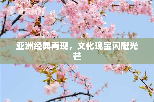 亚洲经典再现，文化瑰宝闪耀光芒