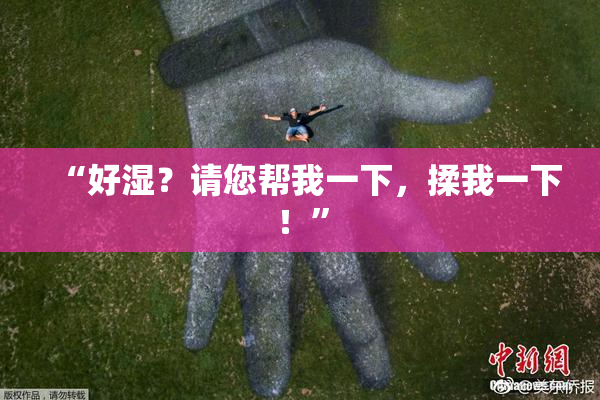 “好湿？请您帮我一下，揉我一下！”