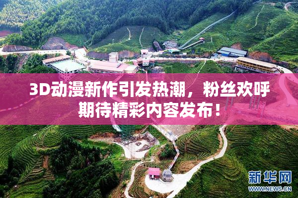 3D动漫新作引发热潮，粉丝欢呼期待精彩内容发布！