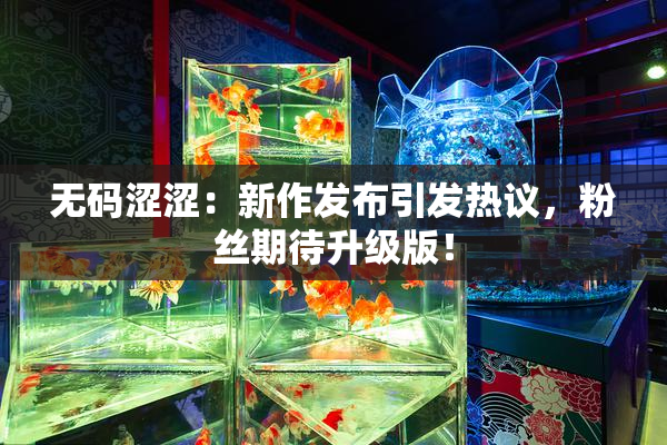 无码涩涩：新作发布引发热议，粉丝期待升级版！