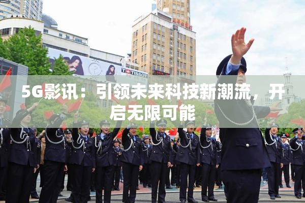 5G影讯：引领未来科技新潮流，开启无限可能