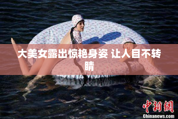 大美女露出惊艳身姿 让人目不转睛