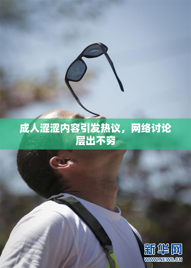 成人涩涩内容引发热议，网络讨论层出不穷