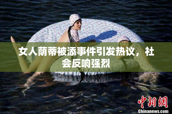 女人荫蒂被添事件引发热议，社会反响强烈
