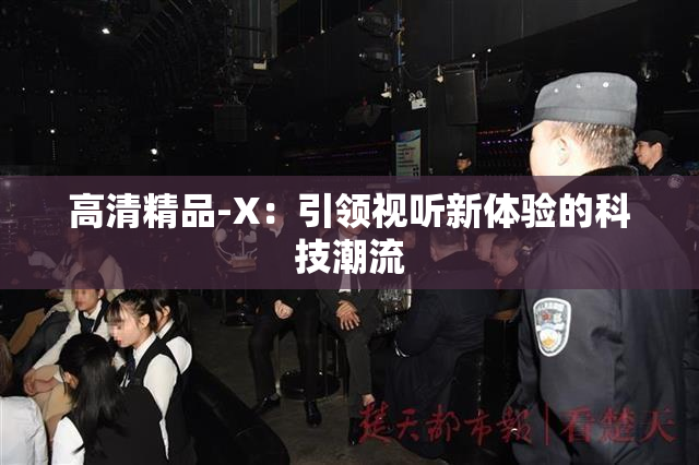 高清精品-X：引领视听新体验的科技潮流