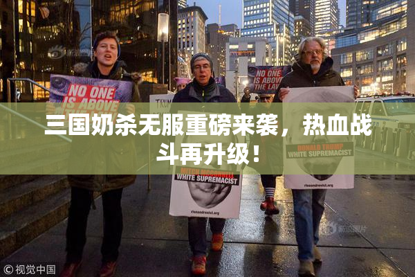 三国奶杀无服重磅来袭，热血战斗再升级！