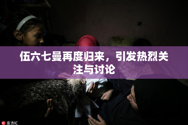 伍六七曼再度归来，引发热烈关注与讨论