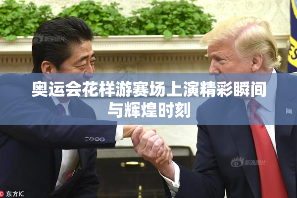 奥运会花样游赛场上演精彩瞬间与辉煌时刻