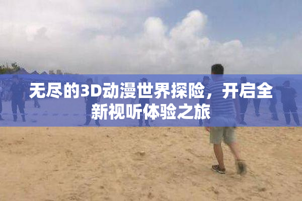 无尽的3D动漫世界探险，开启全新视听体验之旅