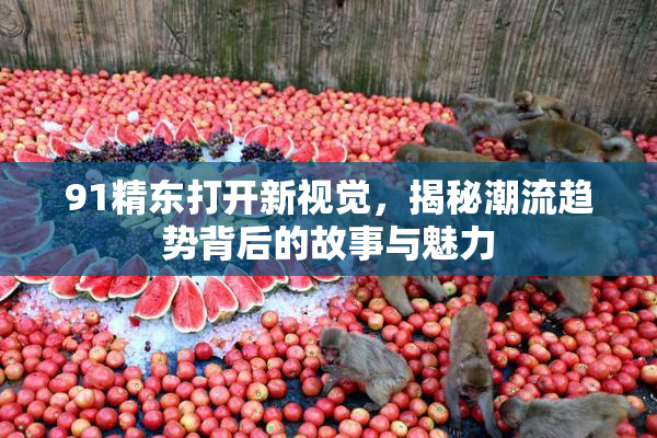 91精东打开新视觉，揭秘潮流趋势背后的故事与魅力