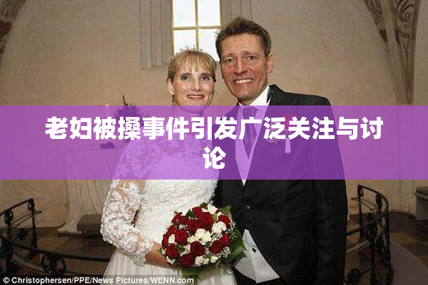老妇被搡事件引发广泛关注与讨论