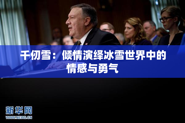 千仞雪：倾情演绎冰雪世界中的情感与勇气