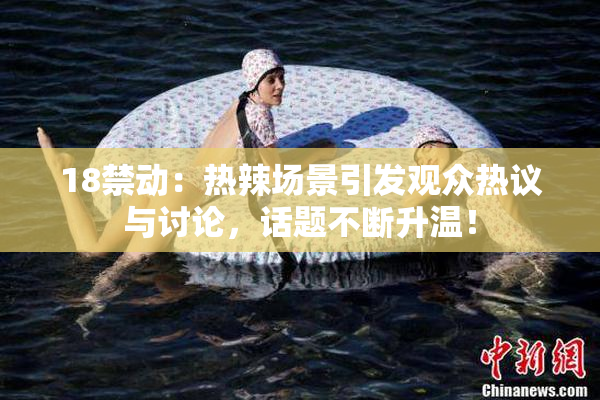 18禁动：热辣场景引发观众热议与讨论，话题不断升温！