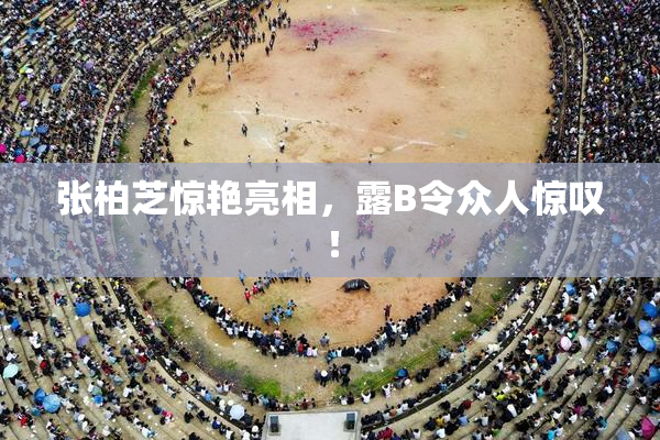 张柏芝惊艳亮相，露B令众人惊叹！