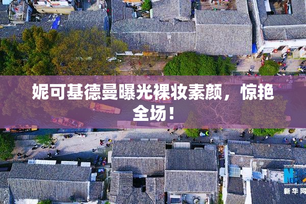 妮可基德曼曝光裸妆素颜，惊艳全场！