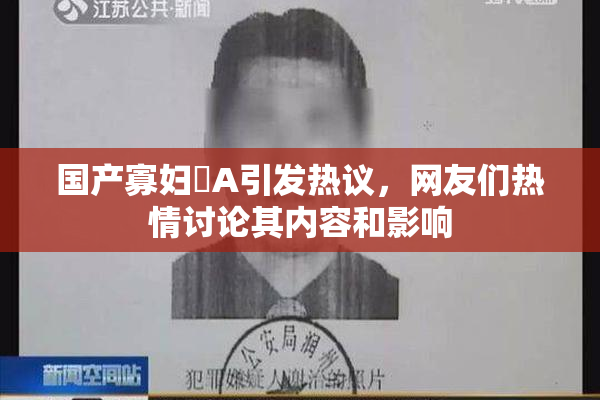 国产寡妇婬A引发热议，网友们热情讨论其内容和影响