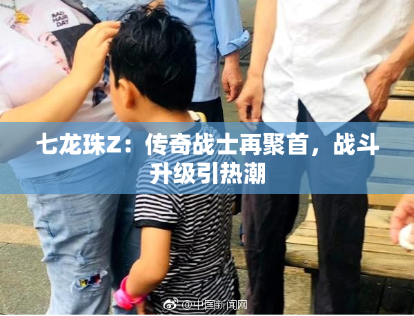 七龙珠Z：传奇战士再聚首，战斗升级引热潮