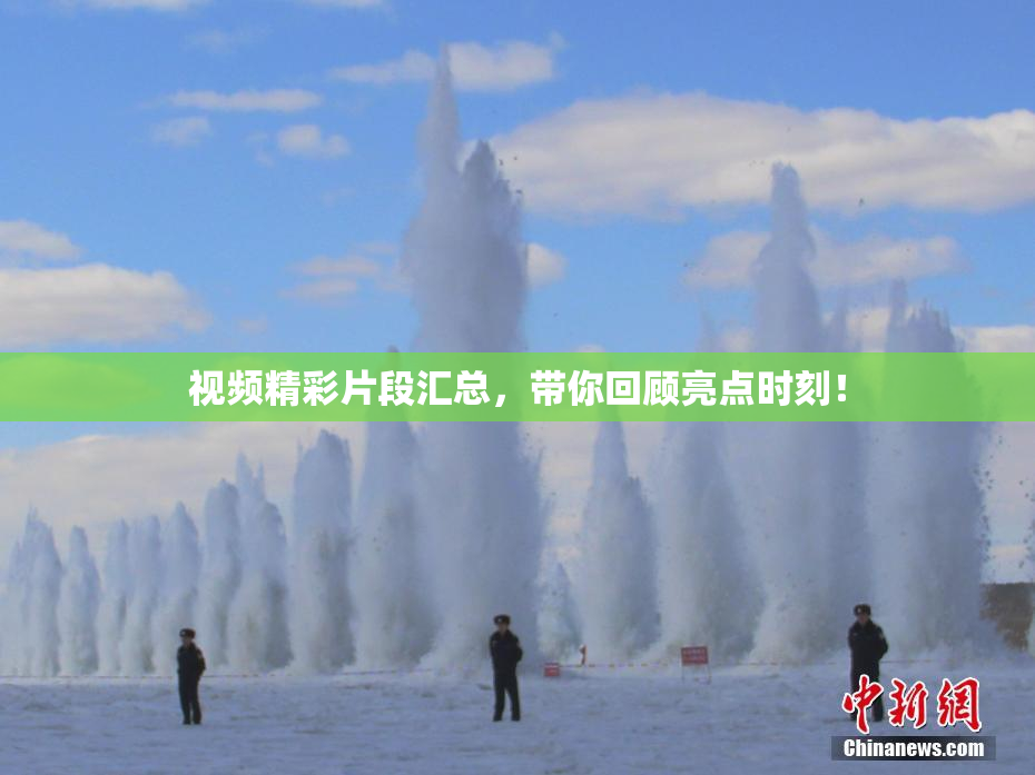 视频精彩片段汇总，带你回顾亮点时刻！