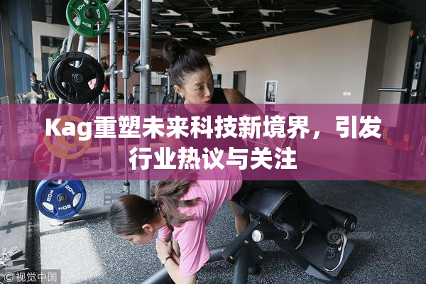 Kag重塑未来科技新境界，引发行业热议与关注