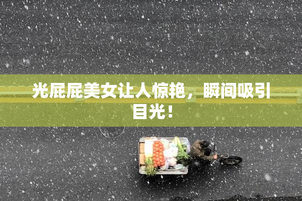 光屁屁美女让人惊艳，瞬间吸引目光！