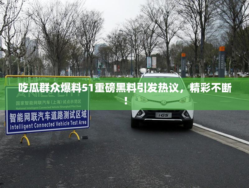 吃瓜群众爆料51重磅黑料引发热议，精彩不断！