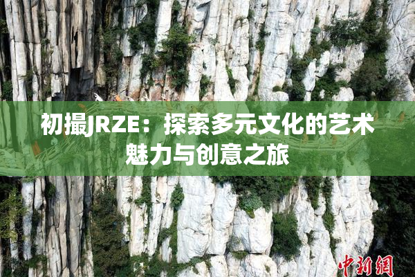 初撮JRZE：探索多元文化的艺术魅力与创意之旅